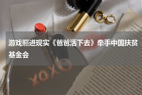 游戏照进现实《爸爸活下去》牵手中国扶贫基金会