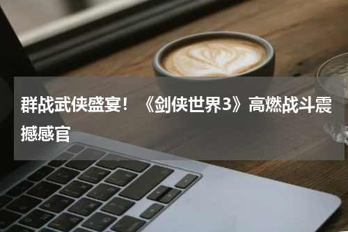群战武侠盛宴！《剑侠世界3》高燃战斗震撼感官