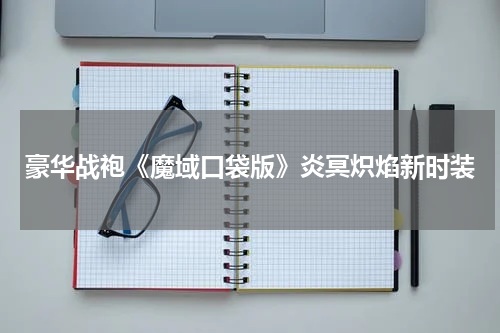 豪华战袍《魔域口袋版》炎冥炽焰新时装