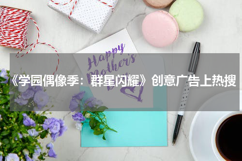 《学园偶像季：群星闪耀》创意广告上热搜