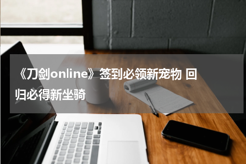 《刀剑online》签到必领新宠物 回归必得新坐骑