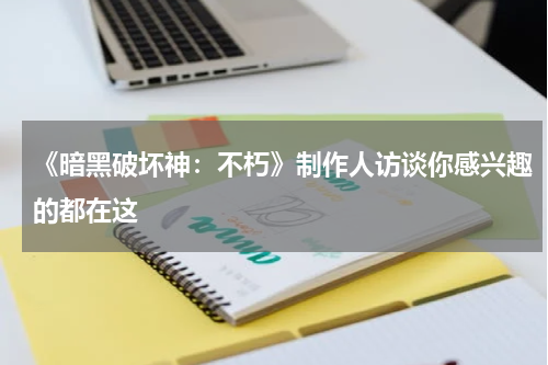 《暗黑破坏神：不朽》制作人访谈你感兴趣的都在这