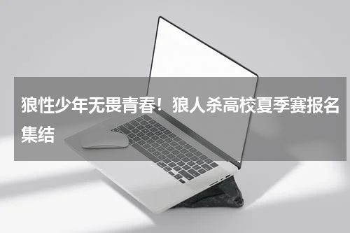 狼性少年无畏青春！狼人杀高校夏季赛报名集结