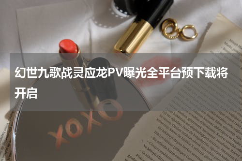 幻世九歌战灵应龙PV曝光全平台预下载将开启