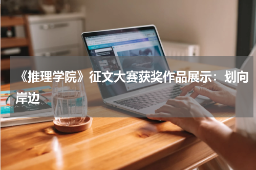 《推理学院》征文大赛获奖作品展示：划向岸边