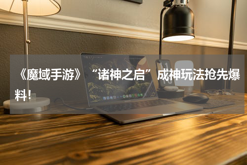 《魔域手游》“诸神之启”成神玩法抢先爆料！