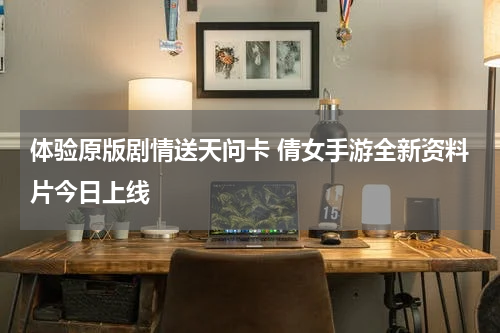 体验原版剧情送天问卡 倩女手游全新资料片今日上线