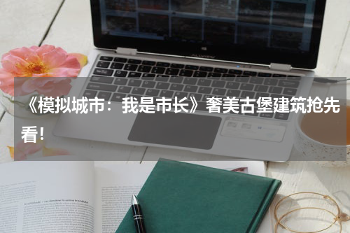 《模拟城市：我是市长》奢美古堡建筑抢先看！