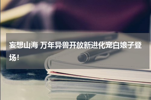 妄想山海 万年异兽开放新进化宠白娘子登场!