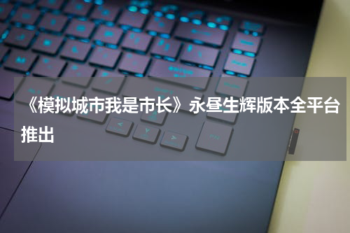 《模拟城市我是市长》永昼生辉版本全平台推出