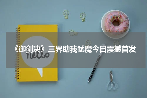 《御剑决》三界助我弑魔今日震撼首发