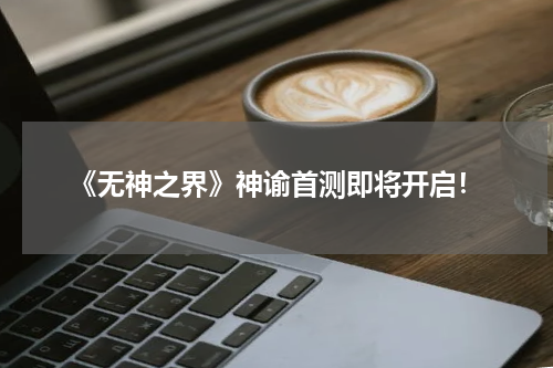 《无神之界》神谕首测即将开启！