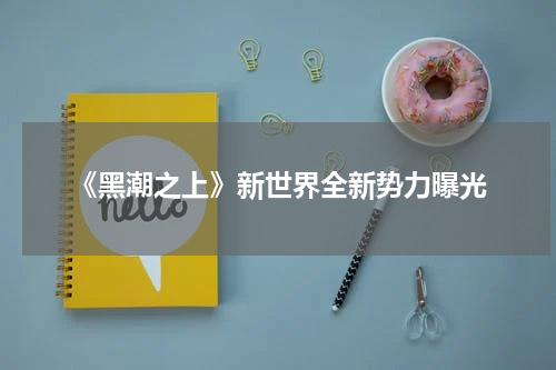 《黑潮之上》新世界全新势力曝光