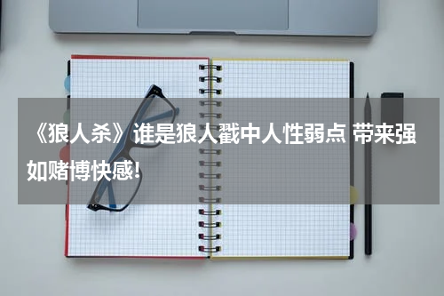 《狼人杀》谁是狼人戳中人性弱点 带来强如赌博快感!