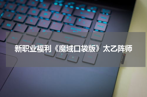 新职业福利《魔域口袋版》太乙阵师