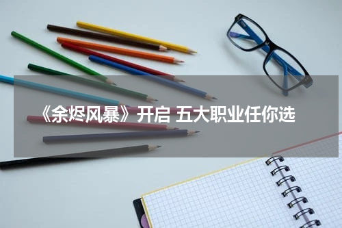 《余烬风暴》开启 五大职业任你选