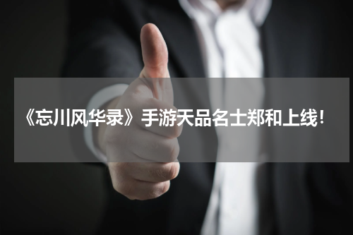 《忘川风华录》手游天品名士郑和上线！