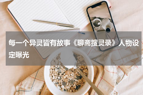 每一个异灵皆有故事《聊斋搜灵录》人物设定曝光