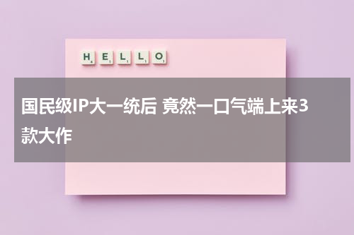 国民级IP大一统后 竟然一口气端上来3款大作