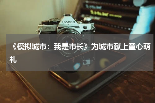 《模拟城市：我是市长》为城市献上童心萌礼