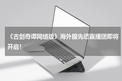 《古剑奇谭网络版》海外服先遣直播团即将开启！