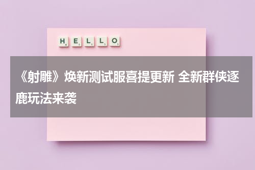 《射雕》焕新测试服喜提更新 全新群侠逐鹿玩法来袭