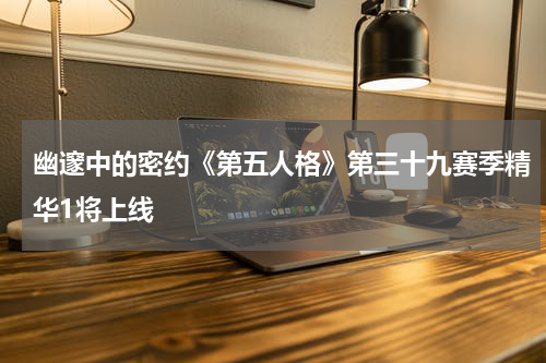 幽邃中的密约《第五人格》第三十九赛季精华1将上线