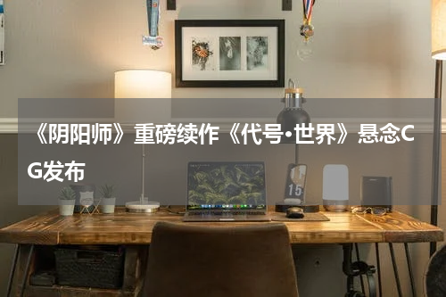 《阴阳师》重磅续作《代号·世界》悬念CG发布