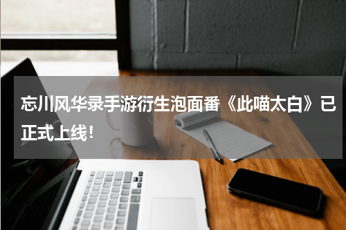 忘川风华录手游衍生泡面番《此喵太白》已正式上线！