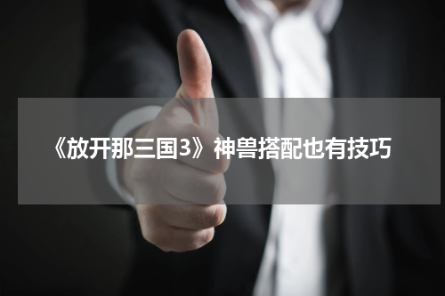 《放开那三国3》神兽搭配也有技巧