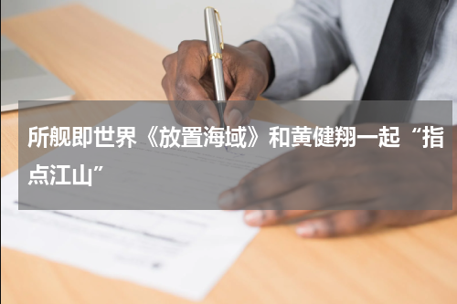 所舰即世界《放置海域》和黄健翔一起“指点江山”