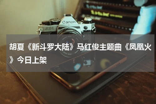 胡夏《新斗罗大陆》马红俊主题曲《凤凰火》今日上架