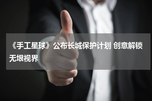 《手工星球》公布长城保护计划 创意解锁无垠视界