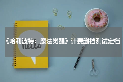 《哈利波特：魔法觉醒》计费删档测试定档