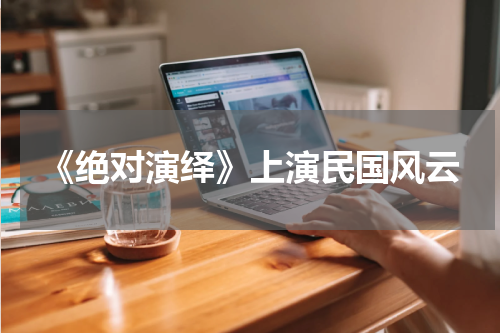 《绝对演绎》上演民国风云