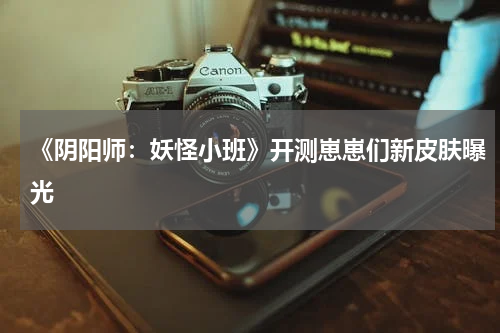 《阴阳师：妖怪小班》开测崽崽们新皮肤曝光