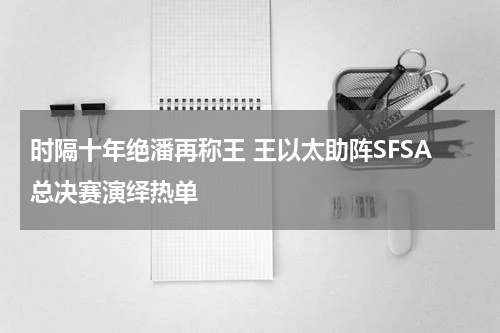 时隔十年绝潘再称王 王以太助阵SFSA总决赛演绎热单