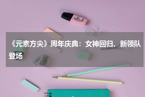 《元素方尖》周年庆典：女神回归、新领队登场
