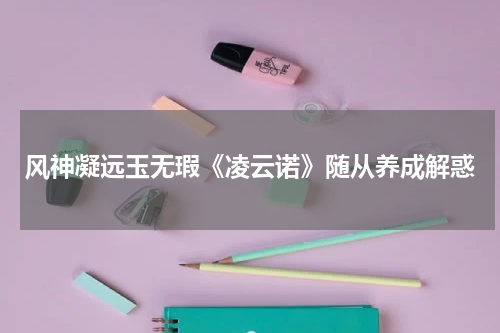 风神凝远玉无瑕《凌云诺》随从养成解惑