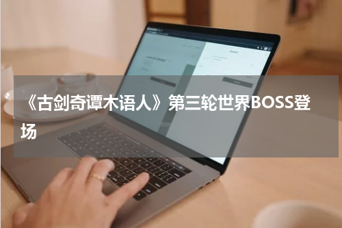 《古剑奇谭木语人》第三轮世界BOSS登场