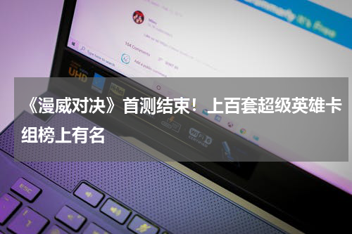 《漫威对决》首测结束！上百套超级英雄卡组榜上有名