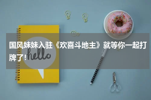 国风妹妹入驻《欢喜斗地主》就等你一起打牌了！