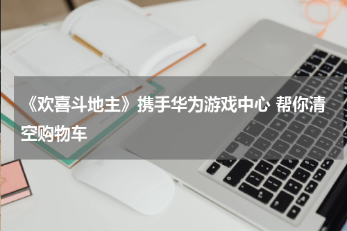 《欢喜斗地主》携手华为游戏中心 帮你清空购物车