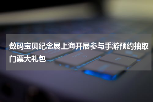 数码宝贝纪念展上海开展参与手游预约抽取门票大礼包