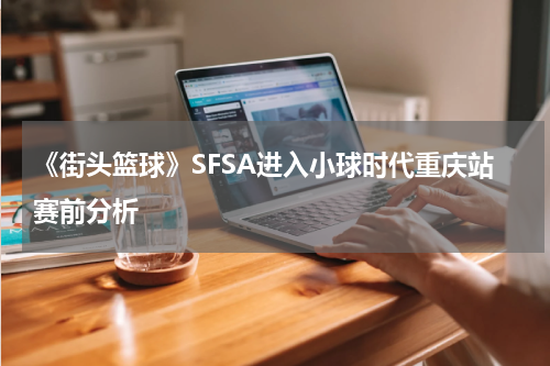 《街头篮球》SFSA进入小球时代重庆站赛前分析