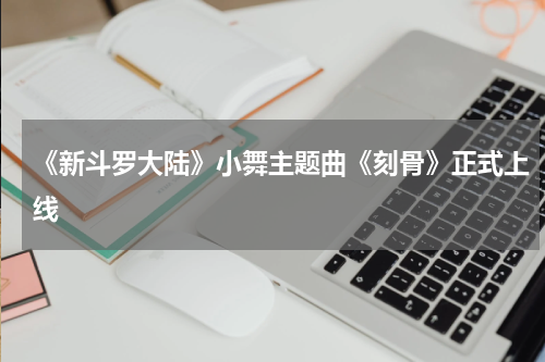 《新斗罗大陆》小舞主题曲《刻骨》正式上线