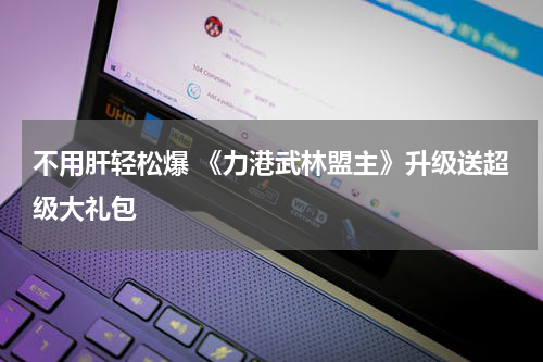 不用肝轻松爆 《力港武林盟主》升级送超级大礼包