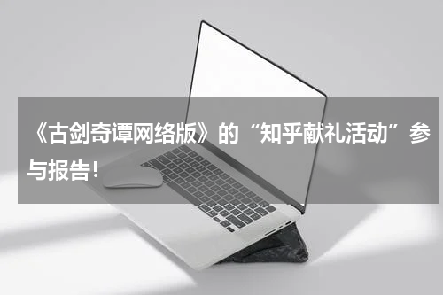 《古剑奇谭网络版》的“知乎献礼活动”参与报告!