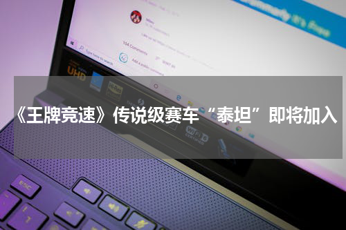 《王牌竞速》传说级赛车“泰坦”即将加入