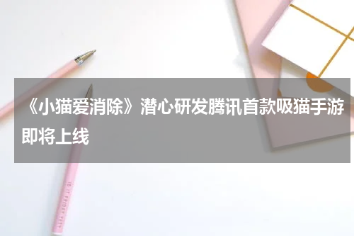 《小猫爱消除》潜心研发腾讯首款吸猫手游即将上线